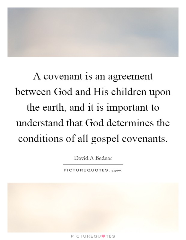 A covenant is an agreement between God and His children upon the earth, and it is important to understand that God determines the conditions of all gospel covenants. Picture Quote #1