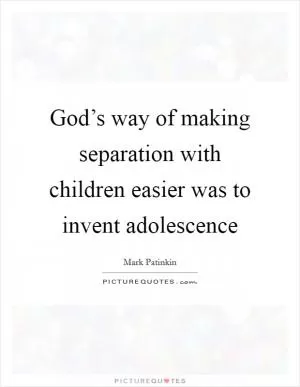 God’s way of making separation with children easier was to invent adolescence Picture Quote #1