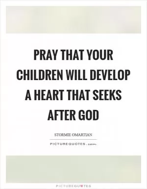 Pray that your children will develop a heart that seeks after God Picture Quote #1