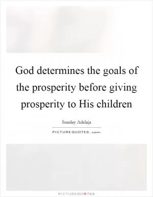 God determines the goals of the prosperity before giving prosperity to His children Picture Quote #1