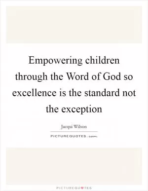 Empowering children through the Word of God so excellence is the standard not the exception Picture Quote #1