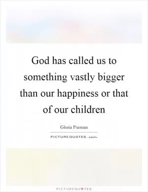 God has called us to something vastly bigger than our happiness or that of our children Picture Quote #1