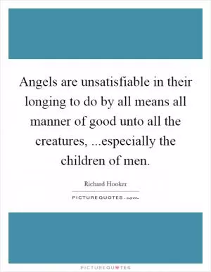Angels are unsatisfiable in their longing to do by all means all manner of good unto all the creatures, ...especially the children of men Picture Quote #1