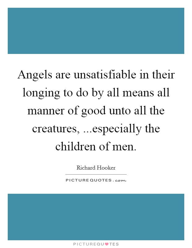 Angels are unsatisfiable in their longing to do by all means all manner of good unto all the creatures, ...especially the children of men. Picture Quote #1