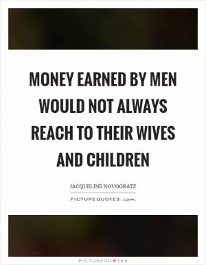 Money earned by men would not always reach to their wives and children Picture Quote #1