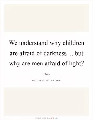 We understand why children are afraid of darkness ... but why are men afraid of light? Picture Quote #1