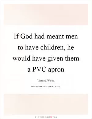 If God had meant men to have children, he would have given them a PVC apron Picture Quote #1