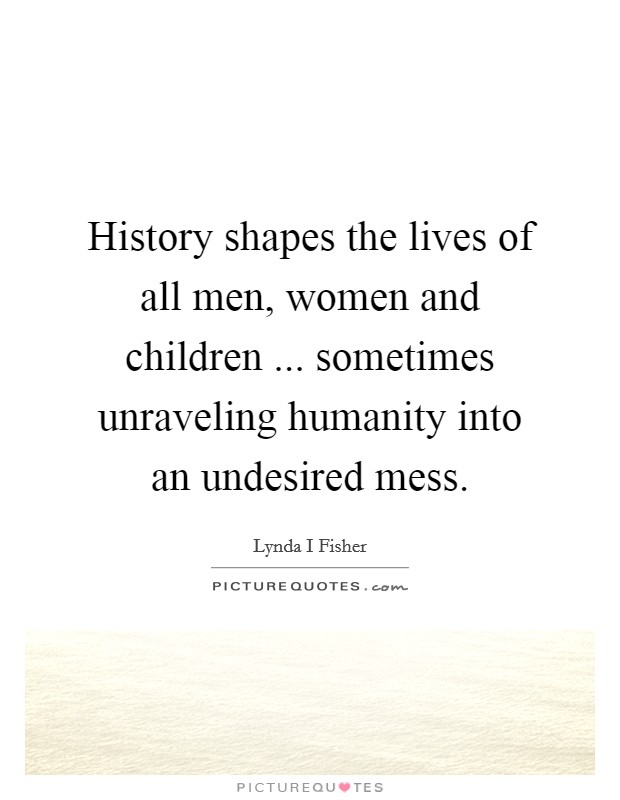 History shapes the lives of all men, women and children ... sometimes unraveling humanity into an undesired mess. Picture Quote #1