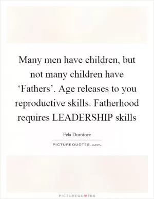 Many men have children, but not many children have ‘Fathers’. Age releases to you reproductive skills. Fatherhood requires LEADERSHIP skills Picture Quote #1