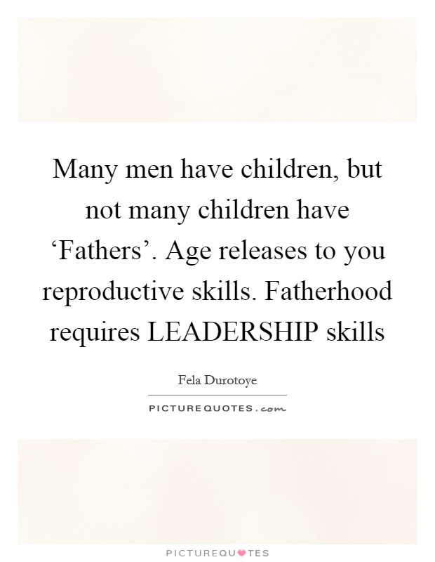 Many men have children, but not many children have ‘Fathers'. Age releases to you reproductive skills. Fatherhood requires LEADERSHIP skills Picture Quote #1