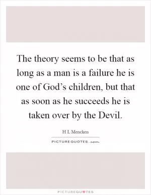 The theory seems to be that as long as a man is a failure he is one of God’s children, but that as soon as he succeeds he is taken over by the Devil Picture Quote #1