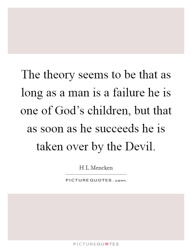 The theory seems to be that as long as a man is a failure he is one of God's children, but that as soon as he succeeds he is taken over by the Devil. Picture Quote #1