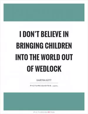 I don’t believe in bringing children into the world out of wedlock Picture Quote #1