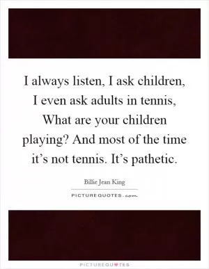 I always listen, I ask children, I even ask adults in tennis, What are your children playing? And most of the time it’s not tennis. It’s pathetic Picture Quote #1