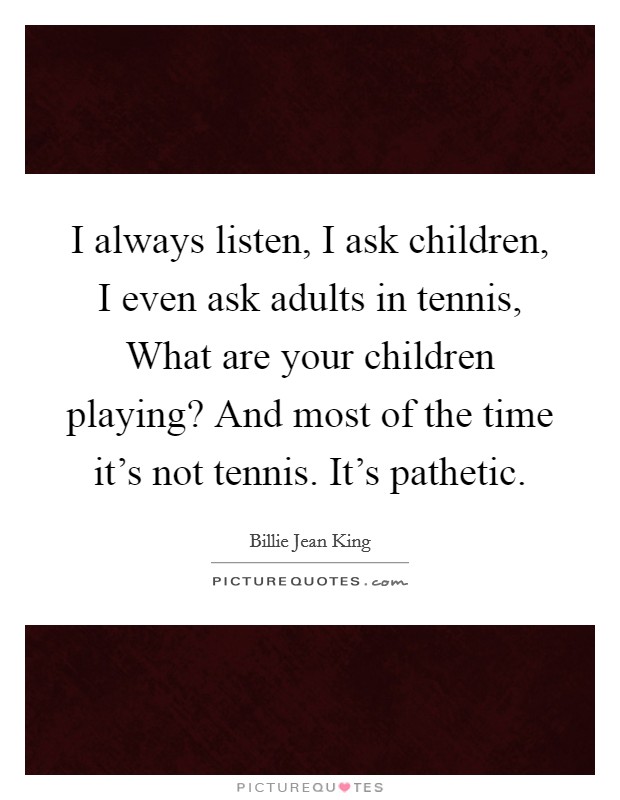 I always listen, I ask children, I even ask adults in tennis, What are your children playing? And most of the time it's not tennis. It's pathetic. Picture Quote #1