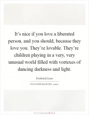 It’s nice if you love a liberated person, and you should, because they love you. They’re lovable. They’re children playing in a very, very unusual world filled with vortexes of dancing darkness and light Picture Quote #1