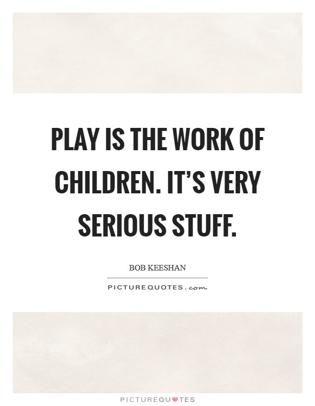 Play is the work of children. It's very serious stuff. Picture Quote #1