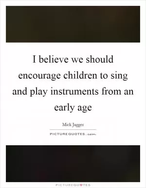 I believe we should encourage children to sing and play instruments from an early age Picture Quote #1