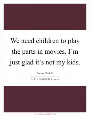 We need children to play the parts in movies. I’m just glad it’s not my kids Picture Quote #1