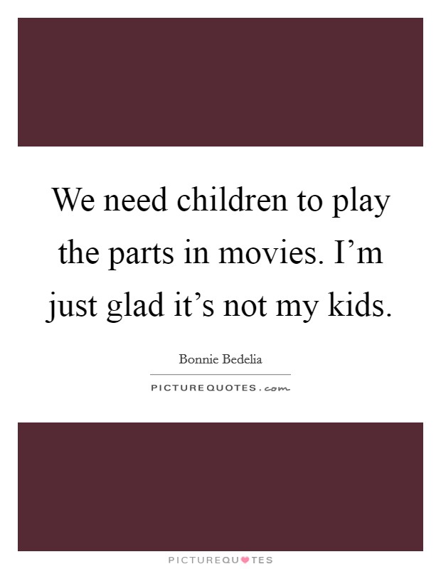 We need children to play the parts in movies. I'm just glad it's not my kids. Picture Quote #1