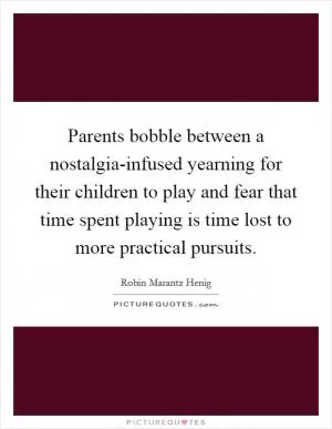 Parents bobble between a nostalgia-infused yearning for their children to play and fear that time spent playing is time lost to more practical pursuits Picture Quote #1