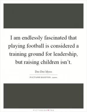 I am endlessly fascinated that playing football is considered a training ground for leadership, but raising children isn’t Picture Quote #1
