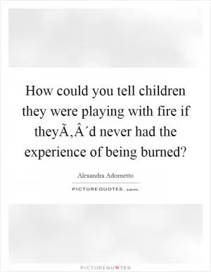 How could you tell children they were playing with fire if theyÃ‚Â´d never had the experience of being burned? Picture Quote #1