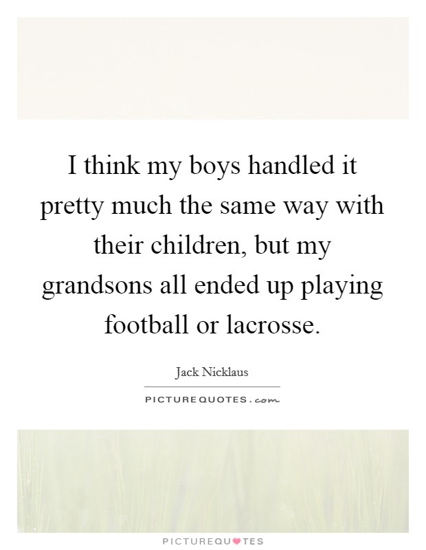 I think my boys handled it pretty much the same way with their children, but my grandsons all ended up playing football or lacrosse. Picture Quote #1