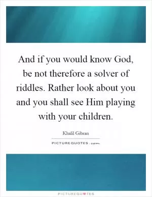 And if you would know God, be not therefore a solver of riddles. Rather look about you and you shall see Him playing with your children Picture Quote #1