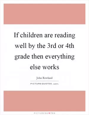 If children are reading well by the 3rd or 4th grade then everything else works Picture Quote #1