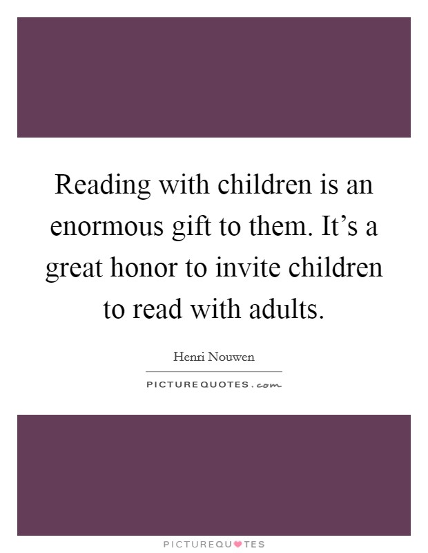Reading with children is an enormous gift to them. It's a great honor to invite children to read with adults. Picture Quote #1