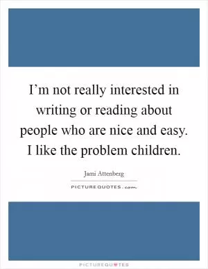 I’m not really interested in writing or reading about people who are nice and easy. I like the problem children Picture Quote #1