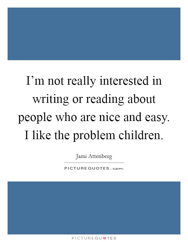 I'm not really interested in writing or reading about people who are nice and easy. I like the problem children. Picture Quote #1