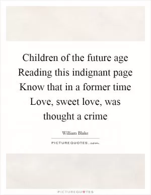 Children of the future age Reading this indignant page Know that in a former time Love, sweet love, was thought a crime Picture Quote #1