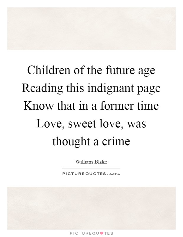 Children of the future age Reading this indignant page Know that in a former time Love, sweet love, was thought a crime Picture Quote #1