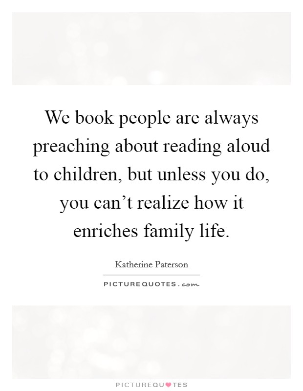 We book people are always preaching about reading aloud to children, but unless you do, you can't realize how it enriches family life. Picture Quote #1