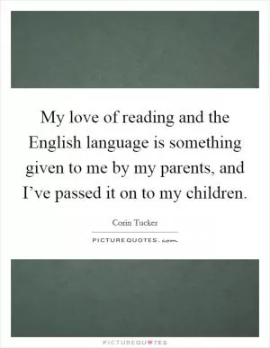 My love of reading and the English language is something given to me by my parents, and I’ve passed it on to my children Picture Quote #1