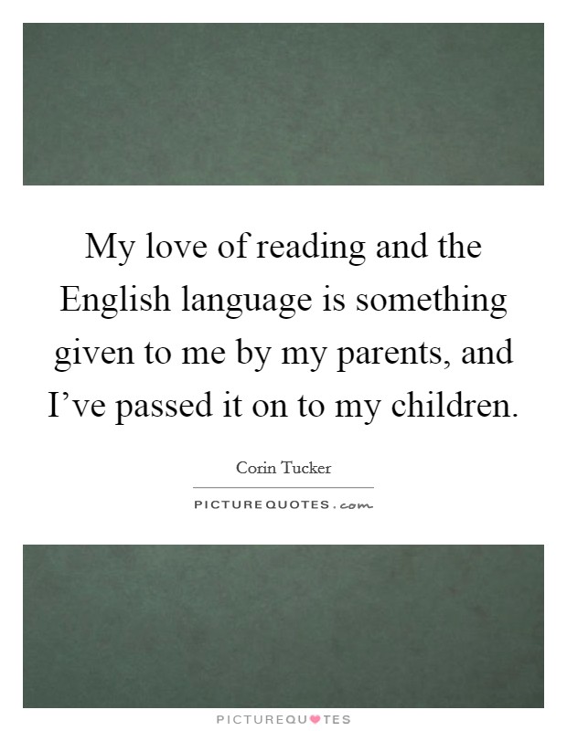 My love of reading and the English language is something given to me by my parents, and I've passed it on to my children. Picture Quote #1