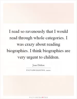 I read so ravenously that I would read through whole categories. I was crazy about reading biographies. I think biographies are very urgent to children Picture Quote #1