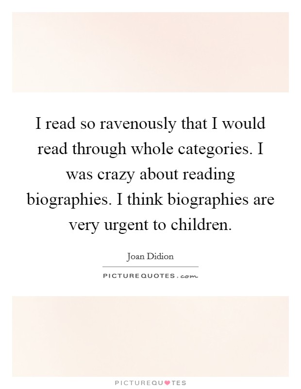 I read so ravenously that I would read through whole categories. I was crazy about reading biographies. I think biographies are very urgent to children. Picture Quote #1