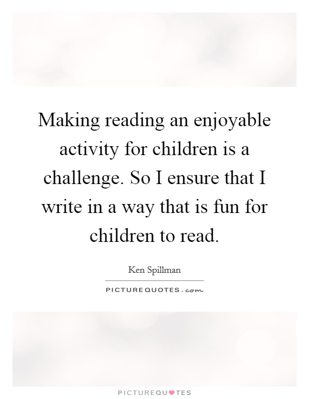 Making reading an enjoyable activity for children is a challenge. So I ensure that I write in a way that is fun for children to read. Picture Quote #1