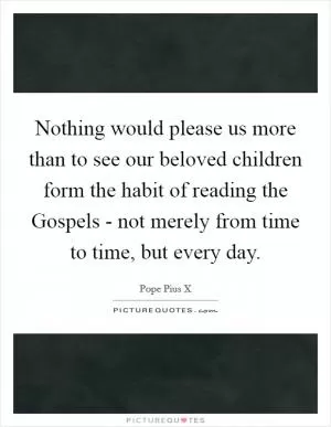Nothing would please us more than to see our beloved children form the habit of reading the Gospels - not merely from time to time, but every day Picture Quote #1