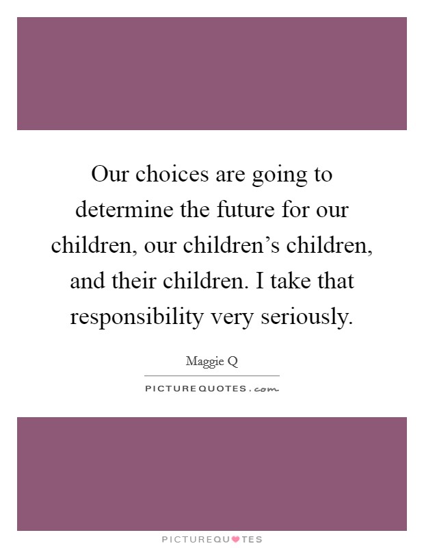 Our choices are going to determine the future for our children, our children's children, and their children. I take that responsibility very seriously. Picture Quote #1