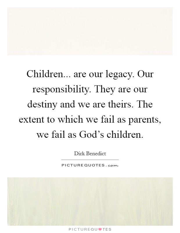 Children... are our legacy. Our responsibility. They are our destiny and we are theirs. The extent to which we fail as parents, we fail as God's children. Picture Quote #1