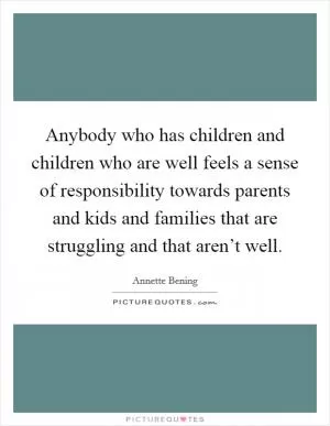 Anybody who has children and children who are well feels a sense of responsibility towards parents and kids and families that are struggling and that aren’t well Picture Quote #1