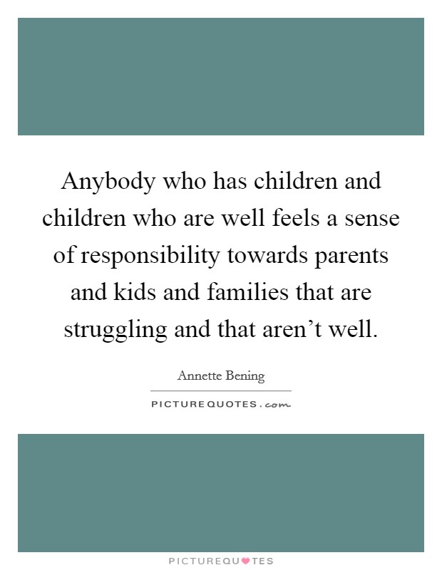 Anybody who has children and children who are well feels a sense of responsibility towards parents and kids and families that are struggling and that aren't well. Picture Quote #1