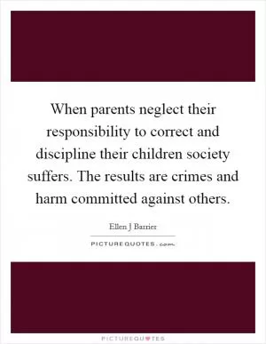 When parents neglect their responsibility to correct and discipline their children society suffers. The results are crimes and harm committed against others Picture Quote #1