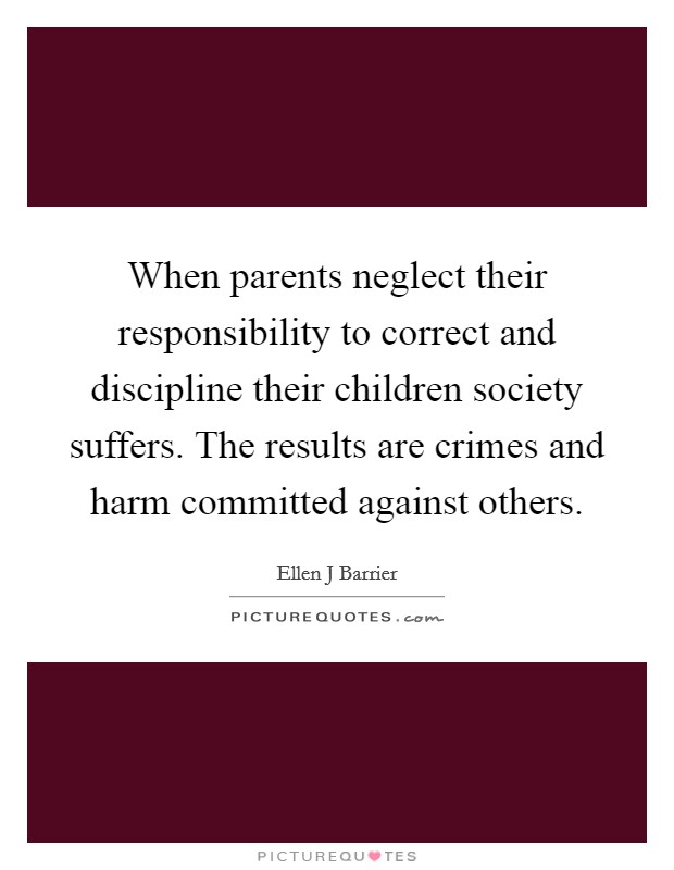 When parents neglect their responsibility to correct and discipline their children society suffers. The results are crimes and harm committed against others. Picture Quote #1