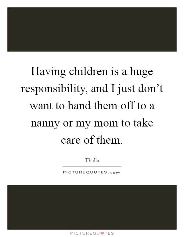 Having children is a huge responsibility, and I just don't want to hand them off to a nanny or my mom to take care of them. Picture Quote #1