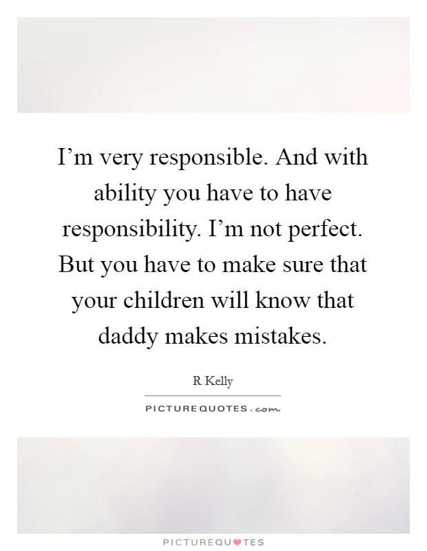 I'm very responsible. And with ability you have to have responsibility. I'm not perfect. But you have to make sure that your children will know that daddy makes mistakes. Picture Quote #1